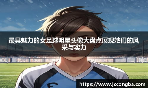 最具魅力的女足球明星头像大盘点展现她们的风采与实力