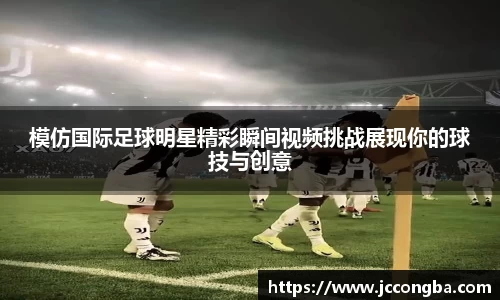 模仿国际足球明星精彩瞬间视频挑战展现你的球技与创意