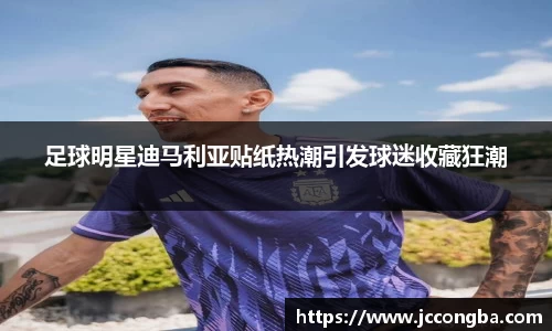 足球明星迪马利亚贴纸热潮引发球迷收藏狂潮